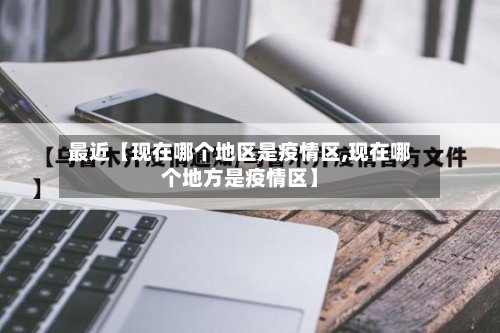 最近【现在哪个地区是疫情区,现在哪个地方是疫情区】