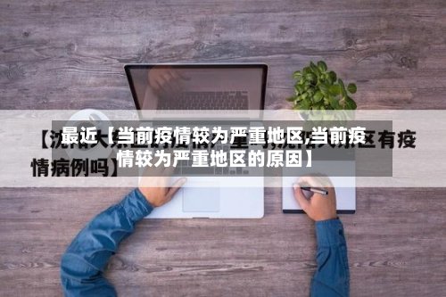 最近【当前疫情较为严重地区,当前疫情较为严重地区的原因】-第3张图片