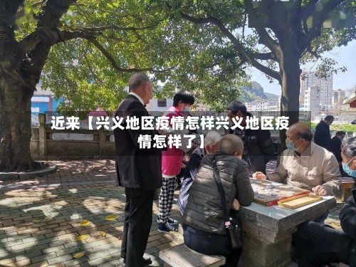 近来【兴义地区疫情怎样兴义地区疫情怎样了】-第2张图片