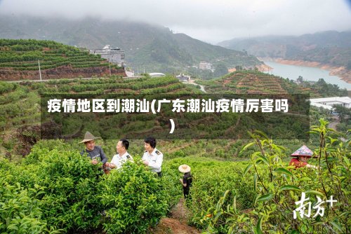 疫情地区到潮汕(广东潮汕疫情厉害吗)