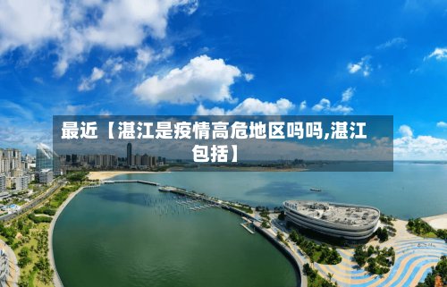 最近【湛江是疫情高危地区吗吗,湛江包括】-第2张图片