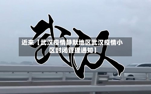 近来【武汉疫情静默地区武汉疫情小区封闭管理通知】