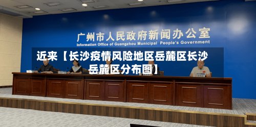 近来【长沙疫情风险地区岳麓区长沙岳麓区分布图】