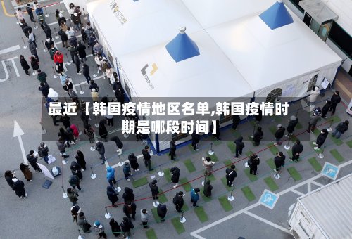 最近【韩国疫情地区名单,韩国疫情时期是哪段时间】