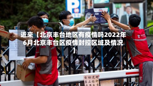 近来【北京丰台地区有疫情吗2022年6月北京丰台区疫情封控区域及情况】-第2张图片