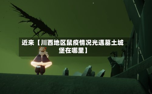 近来【川西地区鼠疫情况光遇墓土城堡在哪里】