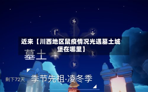 近来【川西地区鼠疫情况光遇墓土城堡在哪里】-第2张图片
