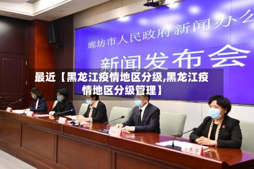 最近【黑龙江疫情地区分级,黑龙江疫情地区分级管理】-第3张图片