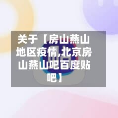 关于【房山燕山地区疫情,北京房山燕山吧百度贴吧】