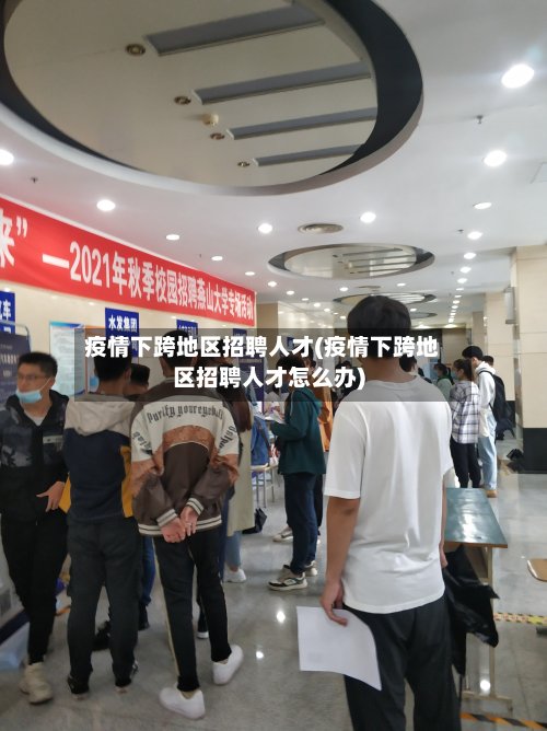 疫情下跨地区招聘人才(疫情下跨地区招聘人才怎么办)