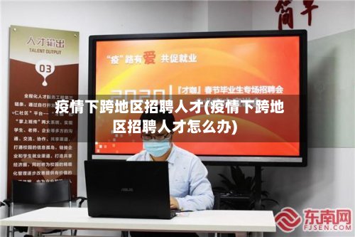 疫情下跨地区招聘人才(疫情下跨地区招聘人才怎么办)-第2张图片