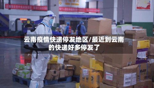 云南疫情快递停发地区/最近到云南的快递好多停发了-第2张图片