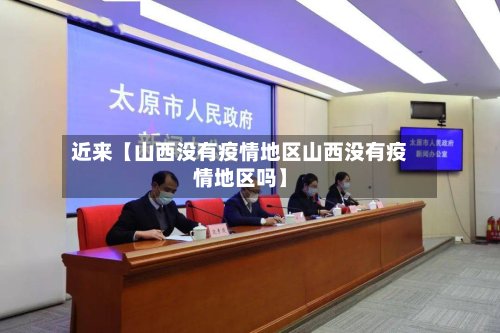 近来【山西没有疫情地区山西没有疫情地区吗】