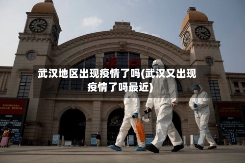 武汉地区出现疫情了吗(武汉又出现疫情了吗最近)