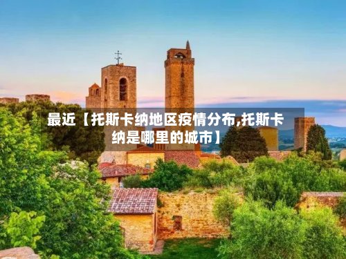 最近【托斯卡纳地区疫情分布,托斯卡纳是哪里的城市】-第2张图片