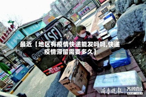 最近【地区有疫情快递能发吗吗,快递疫情滞留需要多久】