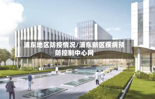 浦东地区防疫情况/浦东新区疾病预防控制中心网