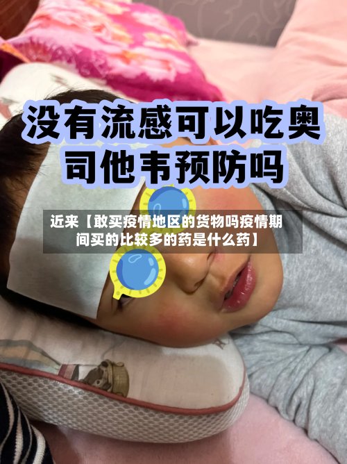 近来【敢买疫情地区的货物吗疫情期间买的比较多的药是什么药】