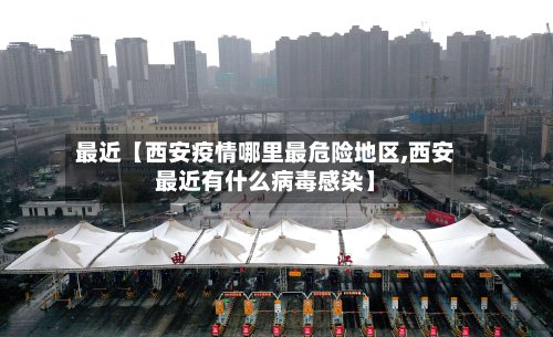 最近【西安疫情哪里最危险地区,西安最近有什么病毒感染】