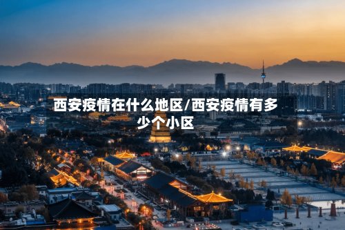 西安疫情在什么地区/西安疫情有多少个小区