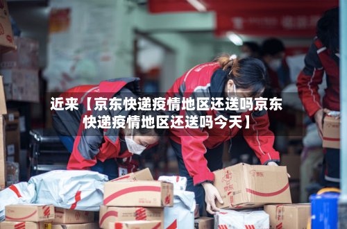 近来【京东快递疫情地区还送吗京东快递疫情地区还送吗今天】-第2张图片