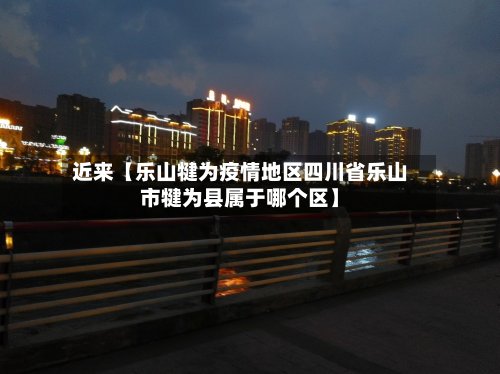 近来【乐山犍为疫情地区四川省乐山市犍为县属于哪个区】