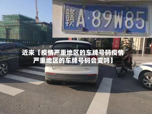 近来【疫情严重地区的车牌号码疫情严重地区的车牌号码会变吗】