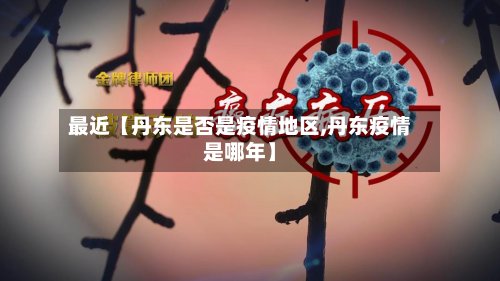 最近【丹东是否是疫情地区,丹东疫情是哪年】