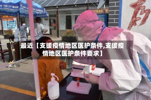 最近【支援疫情地区医护条件,支援疫情地区医护条件要求】-第2张图片