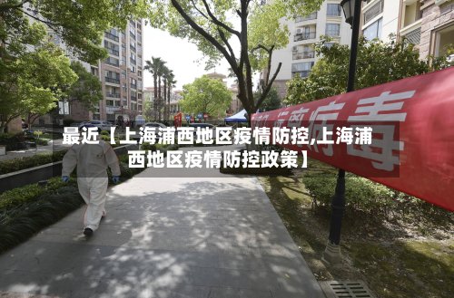 最近【上海浦西地区疫情防控,上海浦西地区疫情防控政策】