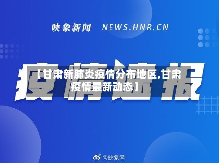 【甘肃新肺炎疫情分布地区,甘肃疫情最新动态】