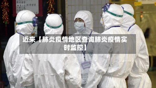近来【肺炎疫情地区查询肺炎疫情实时监控】
