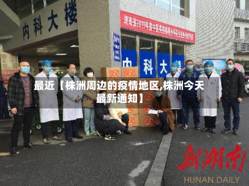 最近【株洲周边的疫情地区,株洲今天最新通知】