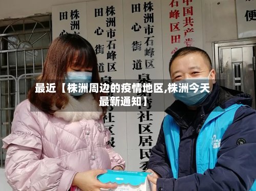 最近【株洲周边的疫情地区,株洲今天最新通知】-第3张图片
