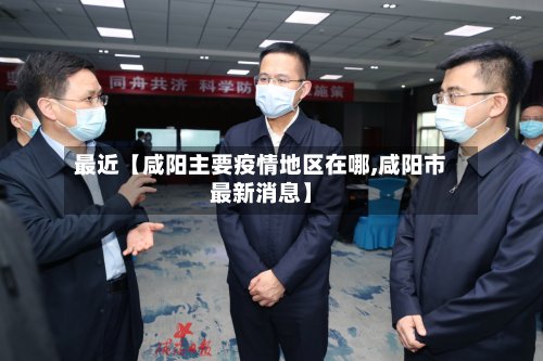 最近【咸阳主要疫情地区在哪,咸阳市最新消息】