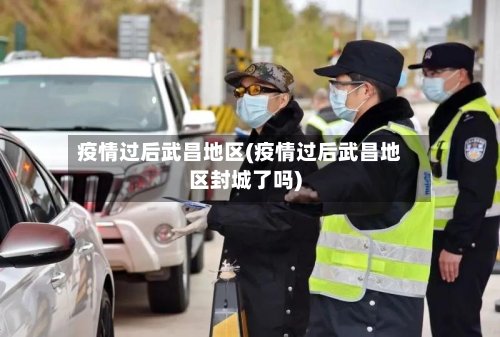 疫情过后武昌地区(疫情过后武昌地区封城了吗)