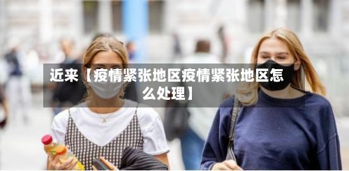 近来【疫情紧张地区疫情紧张地区怎么处理】-第2张图片