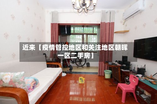 近来【疫情管控地区和关注地区朝晖一区二手房】