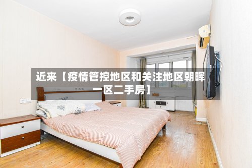 近来【疫情管控地区和关注地区朝晖一区二手房】-第3张图片