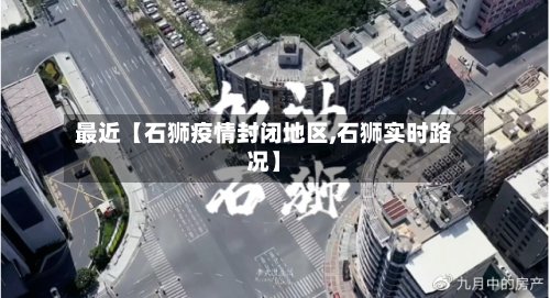最近【石狮疫情封闭地区,石狮实时路况】-第2张图片