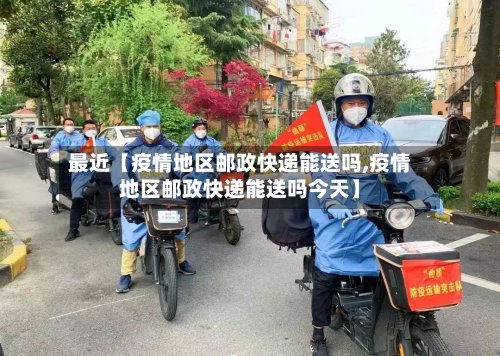 最近【疫情地区邮政快递能送吗,疫情地区邮政快递能送吗今天】