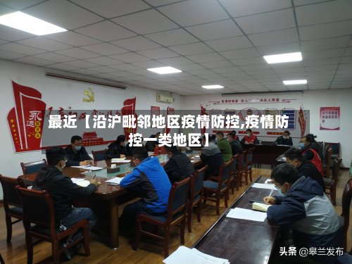 最近【沿沪毗邻地区疫情防控,疫情防控一类地区】