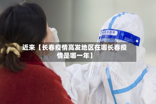 近来【长春疫情高发地区在哪长春疫情是哪一年】-第2张图片