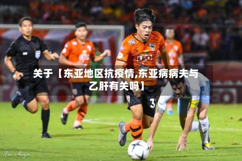 关于【东亚地区抗疫情,东亚病病夫与乙肝有关吗】