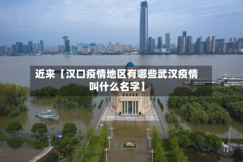 近来【汉口疫情地区有哪些武汉疫情叫什么名字】