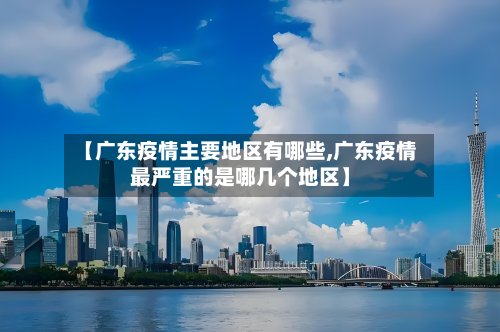 【广东疫情主要地区有哪些,广东疫情最严重的是哪几个地区】-第3张图片
