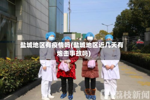 盐城地区有疫情吗(盐城地区近几天有炮击事故吗)-第2张图片