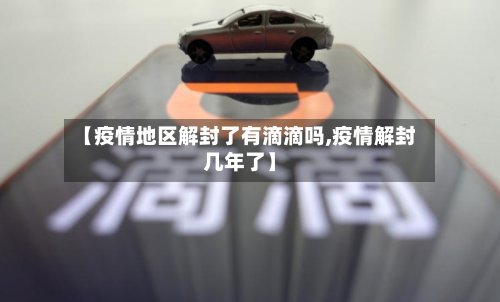 【疫情地区解封了有滴滴吗,疫情解封几年了】