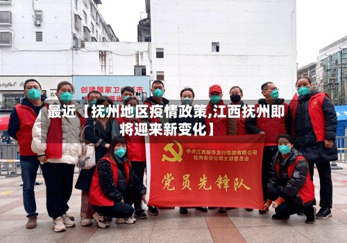 最近【抚州地区疫情政策,江西抚州即将迎来新变化】-第2张图片