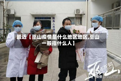 最近【巫山疫情是什么地区地区,巫山一般指什么人】